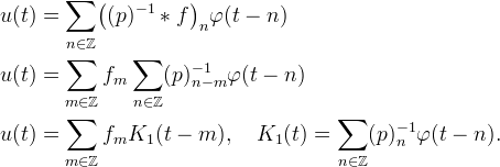 
\begin{aligned}
u(t) &= \sum_{n\in\mathbb{Z}} \bigl((p)^{-1} * f\bigr)_n \varphi(t - n) \\
u(t) &= \sum_{m\in\mathbb{Z}} f_m \sum_{n\in\mathbb{Z}} (p)^{-1}_{n - m} \varphi(t - n) \\
u(t) &= \sum_{m\in\mathbb{Z}} f_m K_1(t - m), \quad
K_1(t) = \sum_{n\in\mathbb{Z}} (p)^{-1}_n \varphi(t - n).
\end{aligned}